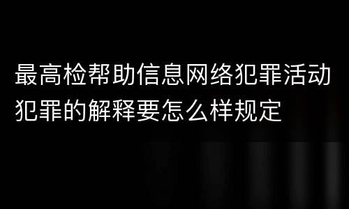 最高检帮助信息网络犯罪活动犯罪的解释要怎么样规定
