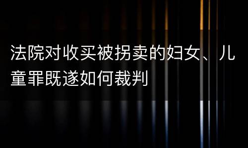法院对收买被拐卖的妇女、儿童罪既遂如何裁判