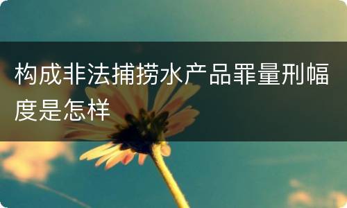 构成非法捕捞水产品罪量刑幅度是怎样