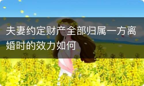 夫妻约定财产全部归属一方离婚时的效力如何