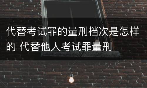 代替考试罪的量刑档次是怎样的 代替他人考试罪量刑
