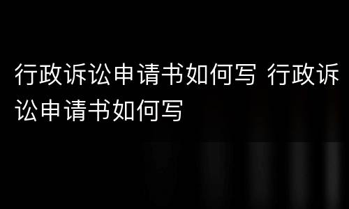 行政诉讼申请书如何写 行政诉讼申请书如何写