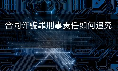 合同诈骗罪刑事责任如何追究