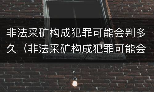 非法采矿构成犯罪可能会判多久（非法采矿构成犯罪可能会判多久缓刑）