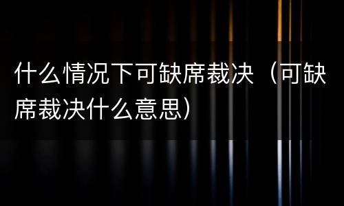 什么情况下可缺席裁决（可缺席裁决什么意思）