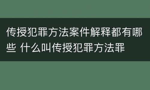 传授犯罪方法案件解释都有哪些 什么叫传授犯罪方法罪
