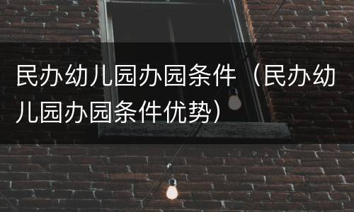 民办幼儿园办园条件（民办幼儿园办园条件优势）