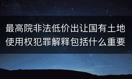 最高院非法低价出让国有土地使用权犯罪解释包括什么重要规定