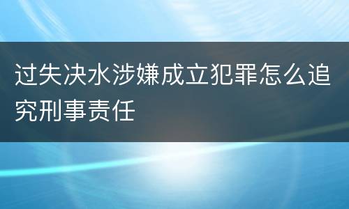 过失决水涉嫌成立犯罪怎么追究刑事责任