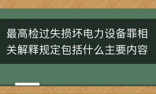 最高检过失损坏电力设备罪相关解释规定包括什么主要内容