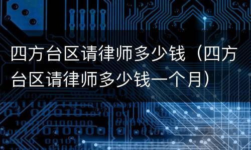 四方台区请律师多少钱（四方台区请律师多少钱一个月）