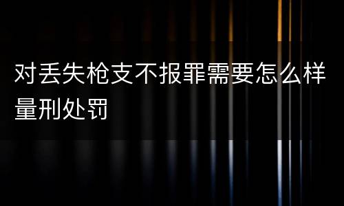 对丢失枪支不报罪需要怎么样量刑处罚