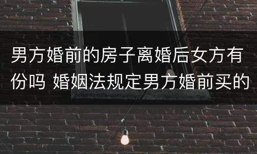 男方婚前的房子离婚后女方有份吗 婚姻法规定男方婚前买的房子离婚后女方