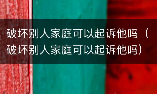 破坏别人家庭可以起诉他吗（破坏别人家庭可以起诉他吗）