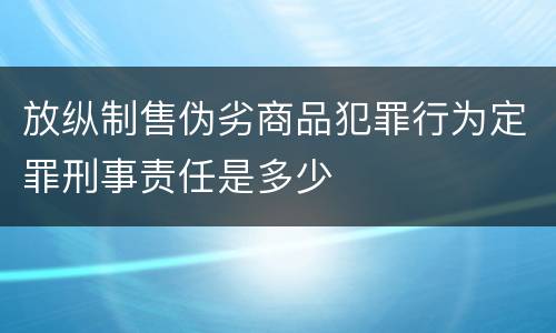 放纵制售伪劣商品犯罪行为定罪刑事责任是多少
