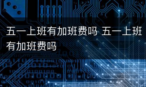 五一上班有加班费吗 五一上班有加班费吗