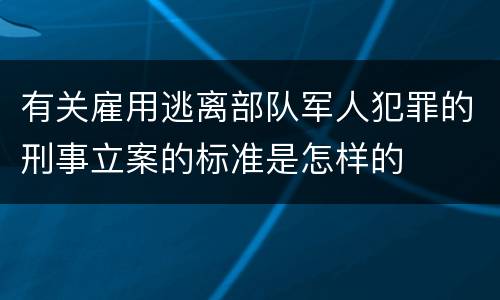 有关雇用逃离部队军人犯罪的刑事立案的标准是怎样的