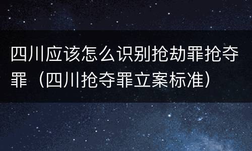 四川应该怎么识别抢劫罪抢夺罪（四川抢夺罪立案标准）