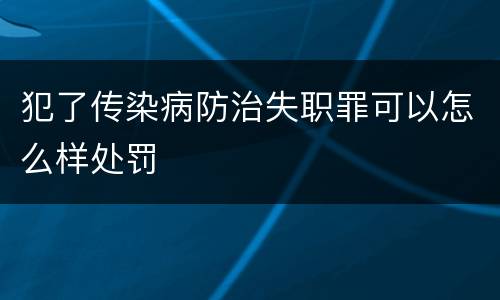 犯了传染病防治失职罪可以怎么样处罚