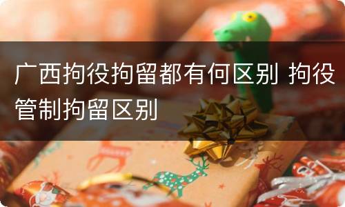 广西拘役拘留都有何区别 拘役管制拘留区别