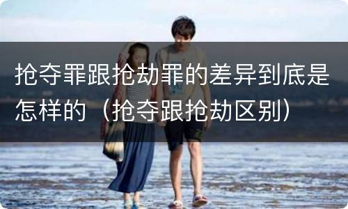 抢夺罪跟抢劫罪的差异到底是怎样的（抢夺跟抢劫区别）