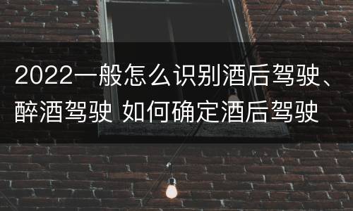 2022一般怎么识别酒后驾驶、醉酒驾驶 如何确定酒后驾驶
