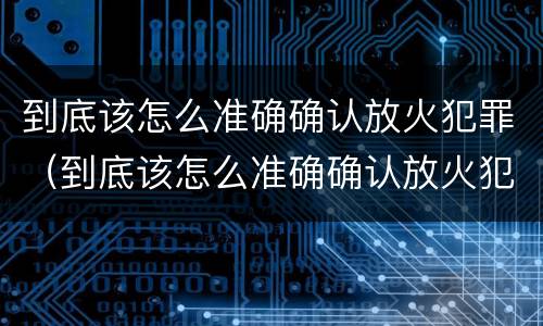 到底该怎么准确确认放火犯罪（到底该怎么准确确认放火犯罪行为）