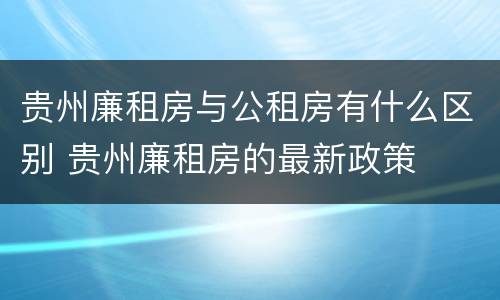 贵州廉租房与公租房有什么区别 贵州廉租房的最新政策