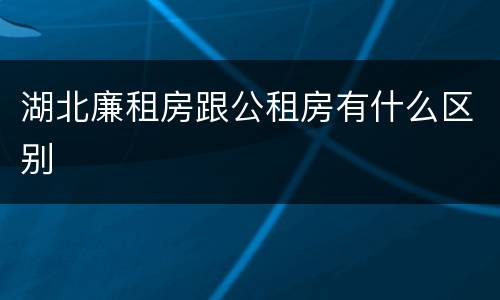 湖北廉租房跟公租房有什么区别