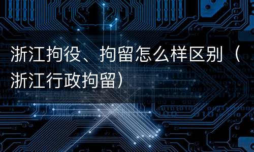 浙江拘役、拘留怎么样区别（浙江行政拘留）