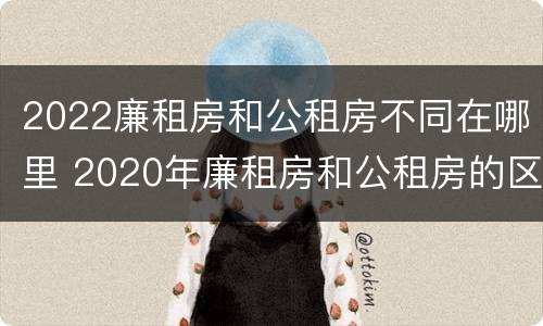 2022廉租房和公租房不同在哪里 2020年廉租房和公租房的区别