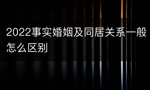 2022事实婚姻及同居关系一般怎么区别
