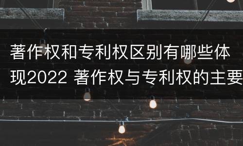 著作权和专利权区别有哪些体现2022 著作权与专利权的主要区别是什么?
