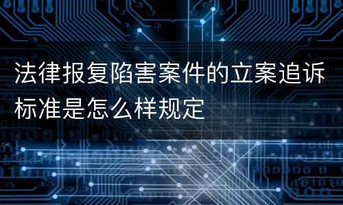 法律报复陷害案件的立案追诉标准是怎么样规定