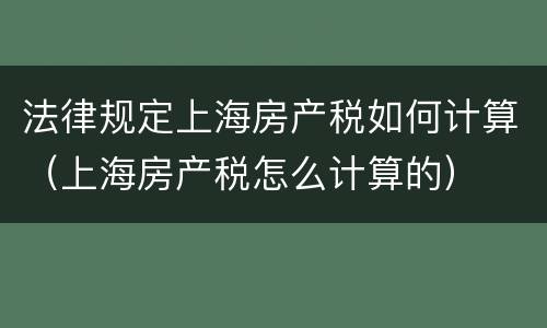 法律规定上海房产税如何计算（上海房产税怎么计算的）