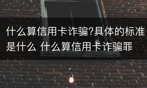 什么算信用卡诈骗?具体的标准是什么 什么算信用卡诈骗罪
