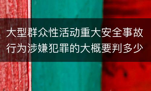 大型群众性活动重大安全事故行为涉嫌犯罪的大概要判多少年