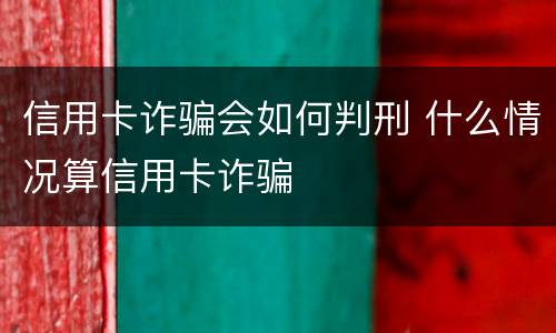 信用卡诈骗会如何判刑 什么情况算信用卡诈骗