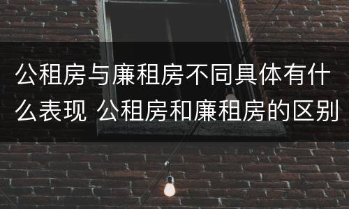 公租房与廉租房不同具体有什么表现 公租房和廉租房的区别是什么请继续我在听