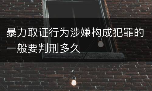 暴力取证行为涉嫌构成犯罪的一般要判刑多久