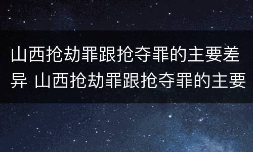 山西抢劫罪跟抢夺罪的主要差异 山西抢劫罪跟抢夺罪的主要差异是什么