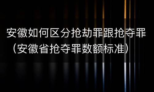 安徽如何区分抢劫罪跟抢夺罪（安徽省抢夺罪数额标准）