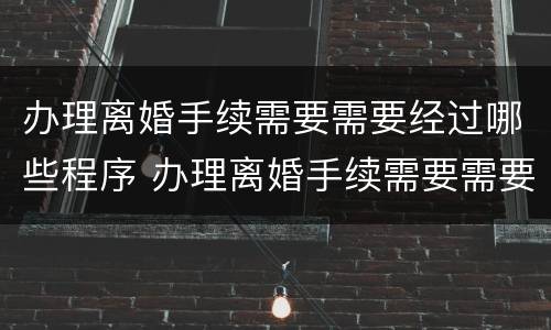 办理离婚手续需要需要经过哪些程序 办理离婚手续需要需要经过哪些程序呢