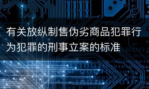 有关放纵制售伪劣商品犯罪行为犯罪的刑事立案的标准