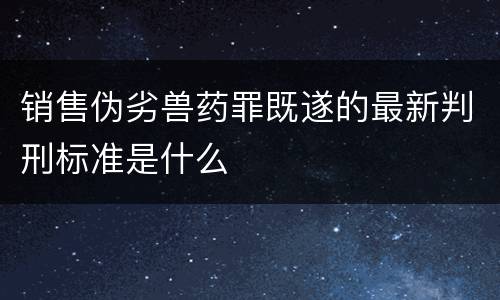 销售伪劣兽药罪既遂的最新判刑标准是什么