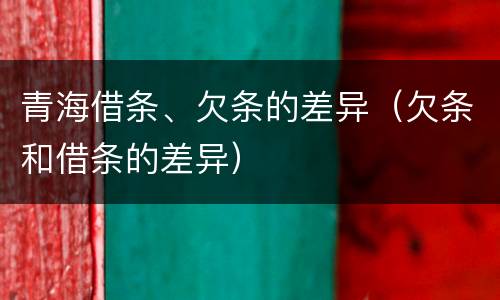 青海借条、欠条的差异（欠条和借条的差异）