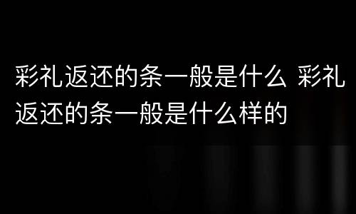 彩礼返还的条一般是什么 彩礼返还的条一般是什么样的