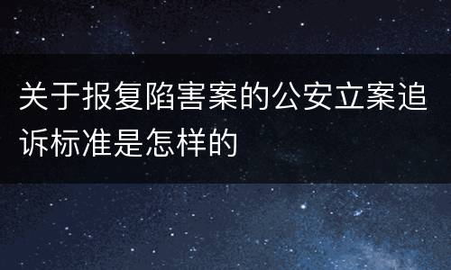 关于报复陷害案的公安立案追诉标准是怎样的