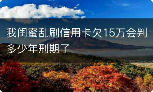 我闺蜜乱刷信用卡欠15万会判多少年刑期了