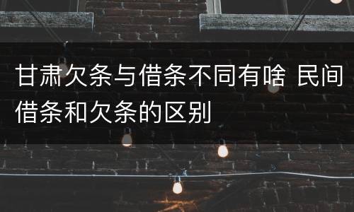 甘肃欠条与借条不同有啥 民间借条和欠条的区别